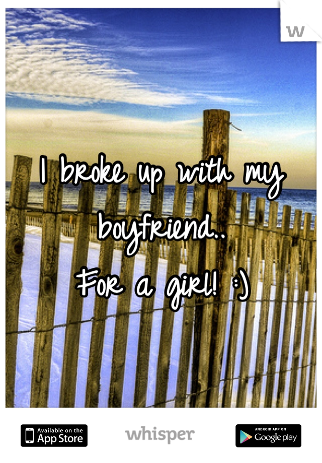 I broke up with my boyfriend..
For a girl! :)