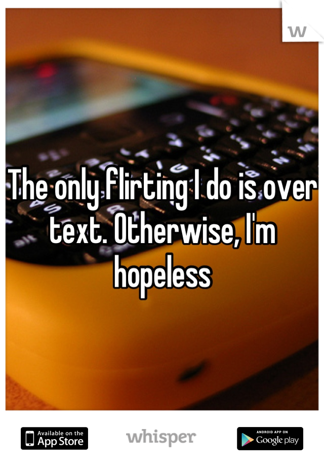 The only flirting I do is over text. Otherwise, I'm hopeless