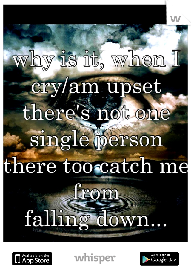 why is it, when I cry/am upset
there's not one single person
there too catch me from
falling down...

