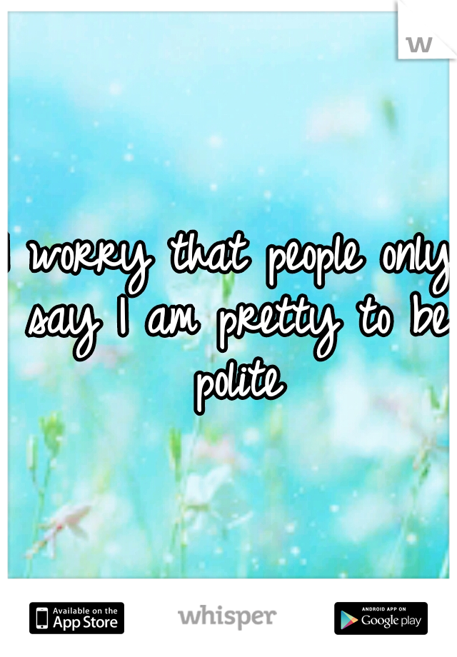 I worry that people only say I am pretty to be polite