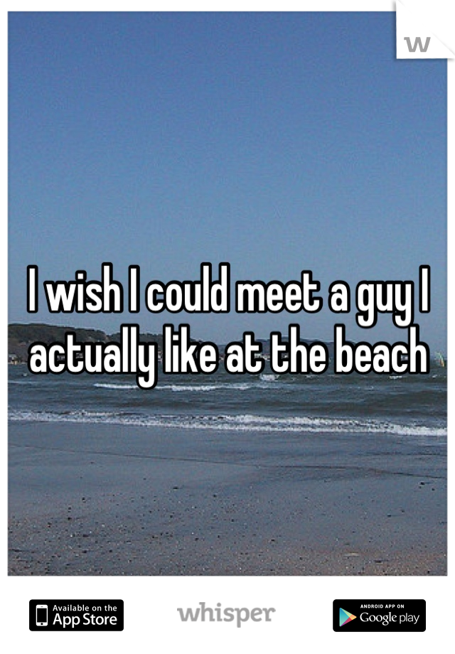 I wish I could meet a guy I actually like at the beach
