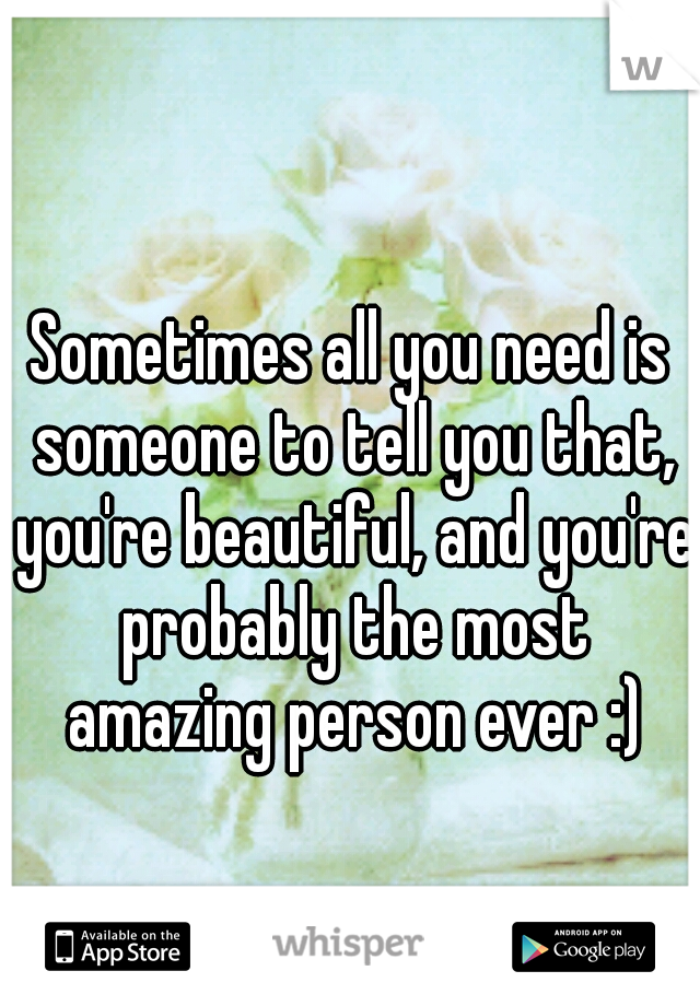 Sometimes all you need is someone to tell you that, you're beautiful, and you're probably the most amazing person ever :)