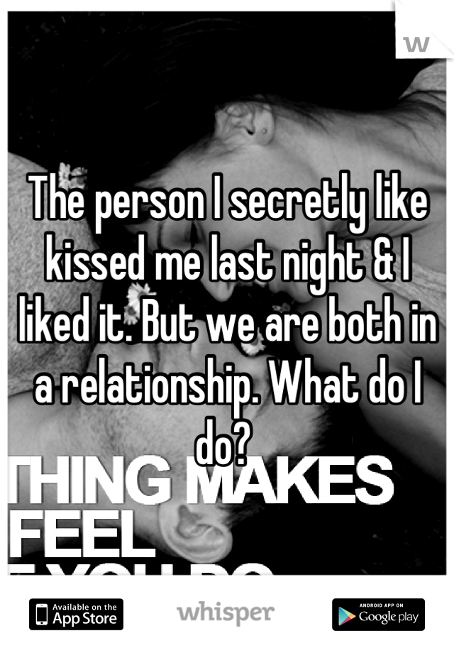 The person I secretly like kissed me last night & I liked it. But we are both in a relationship. What do I do? 