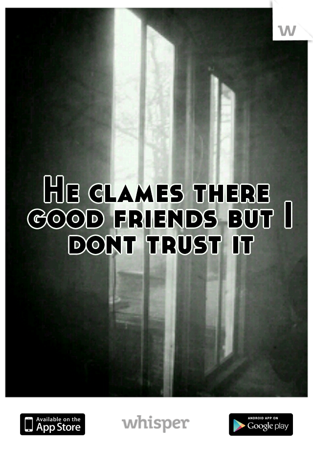 He clames there good friends but I dont trust it
