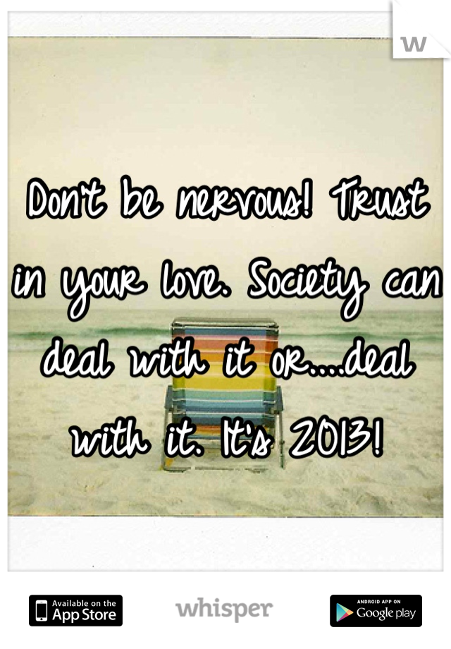 Don't be nervous! Trust in your love. Society can deal with it or....deal with it. It's 2013!