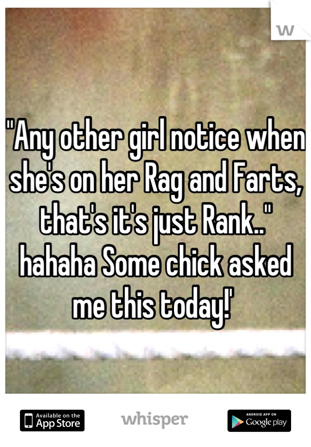 "Any other girl notice when she's on her Rag and Farts, that's it's just Rank.."
hahaha Some chick asked me this today!' 