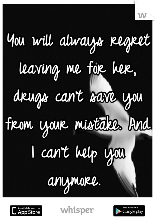 You will always regret leaving me for her, drugs can't save you from your mistake. And I can't help you anymore. 