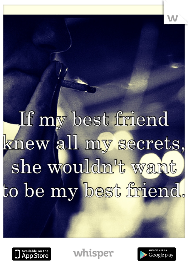 If my best friend knew all my secrets, she wouldn't want to be my best friend.