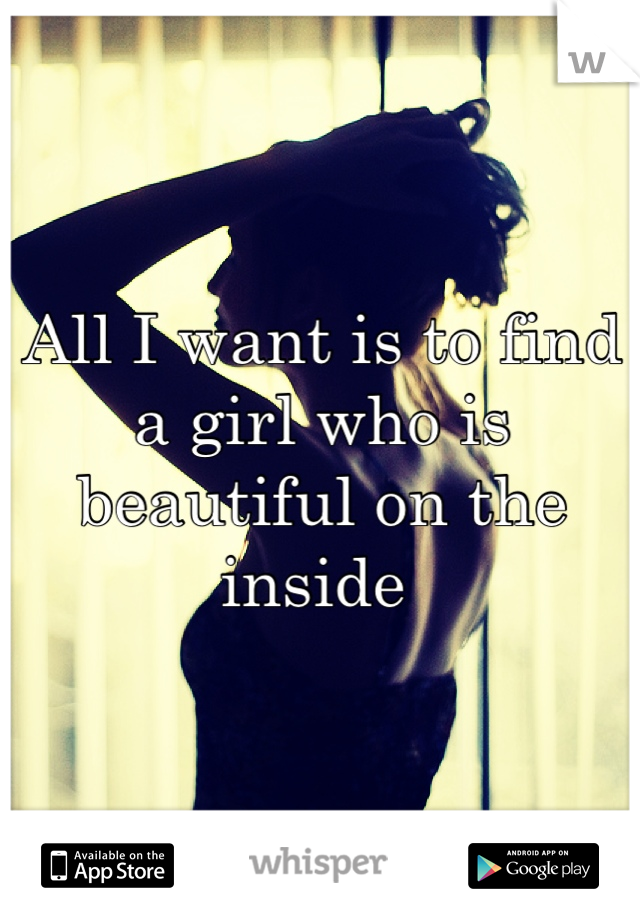 All I want is to find a girl who is beautiful on the inside 