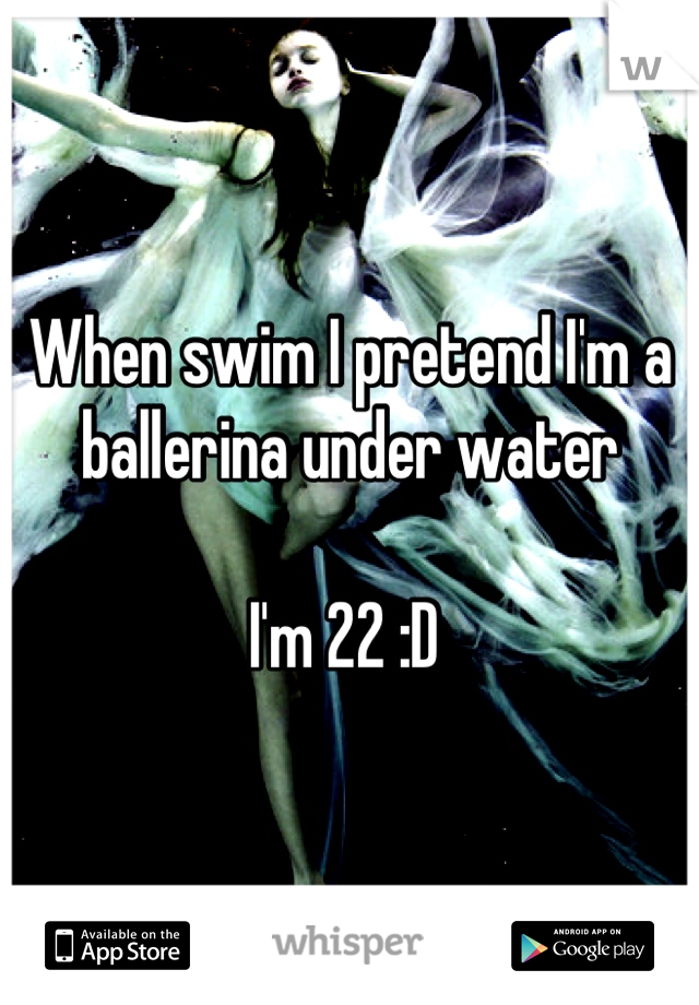 When swim I pretend I'm a ballerina under water

I'm 22 :D 