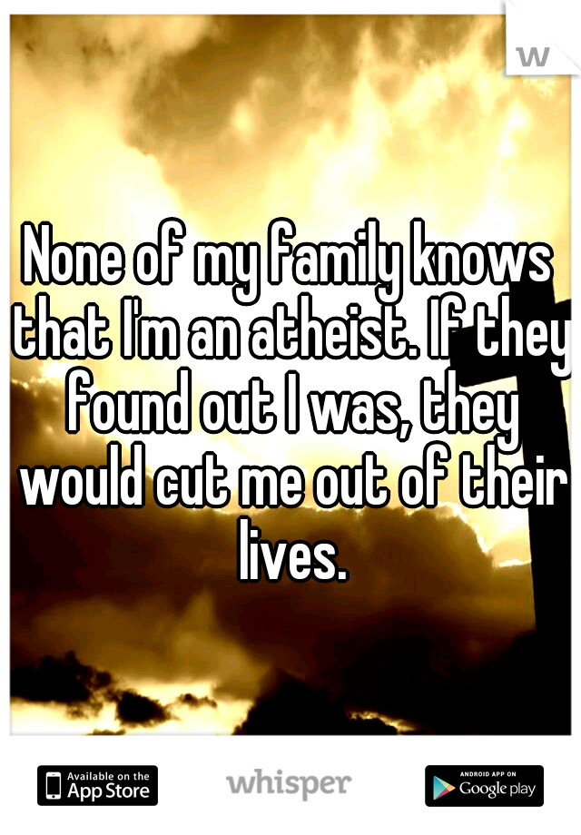 None of my family knows that I'm an atheist. If they found out I was, they would cut me out of their lives.