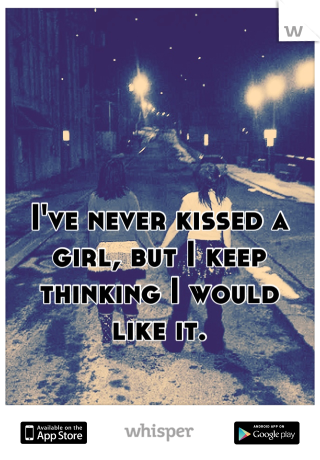I've never kissed a girl, but I keep thinking I would
like it.