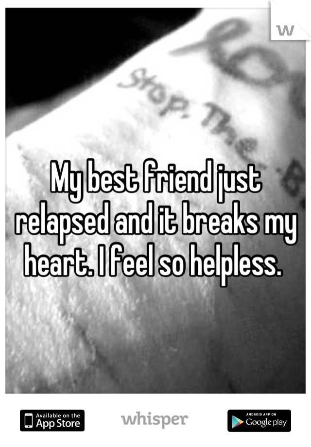 My best friend just relapsed and it breaks my heart. I feel so helpless. 
