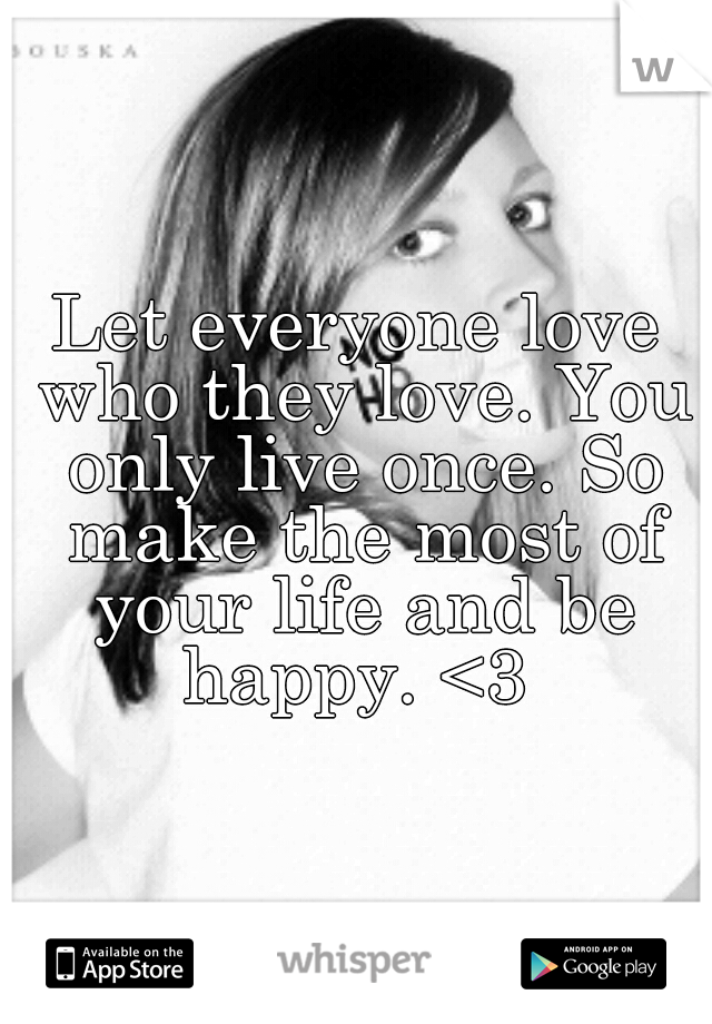 Let everyone love who they love. You only live once. So make the most of your life and be happy. <3 