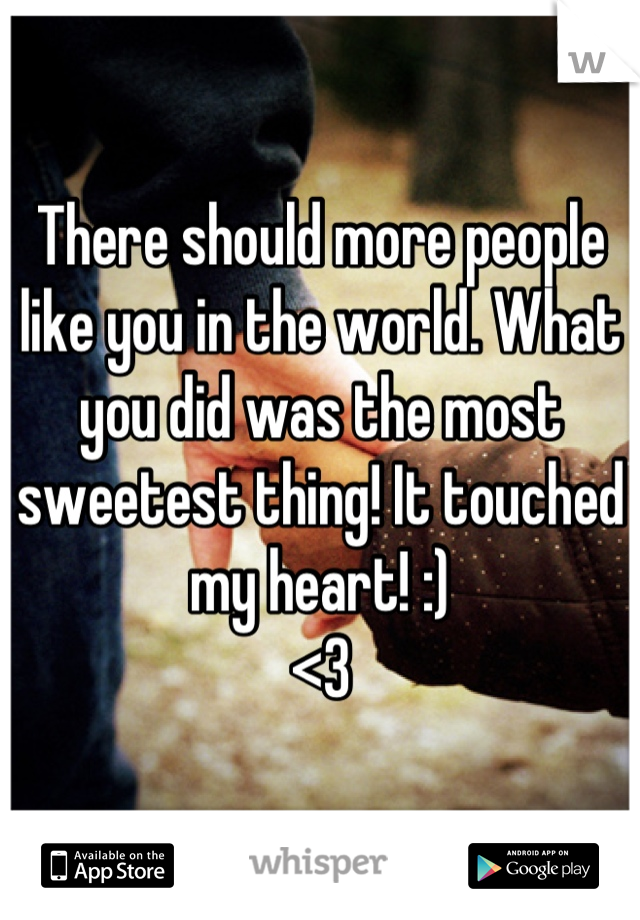 There should more people like you in the world. What you did was the most sweetest thing! It touched my heart! :) 
<3