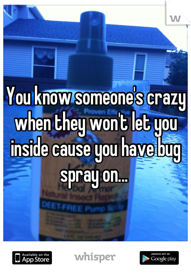 You know someone's crazy when they won't let you inside cause you have bug spray on... 