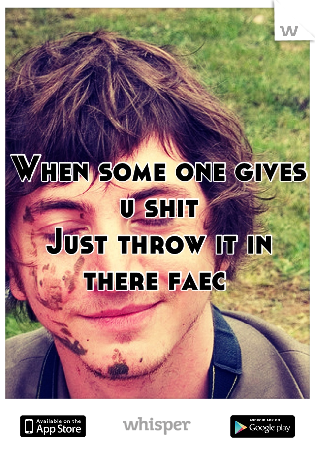 When some one gives u shit 
Just throw it in there faec 