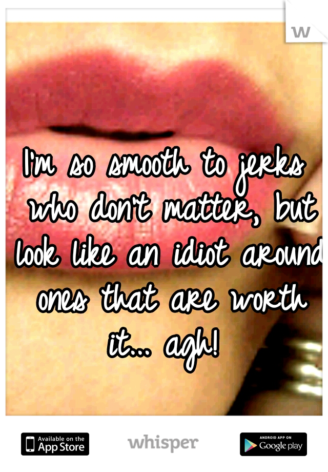 I'm so smooth to jerks who don't matter, but look like an idiot around ones that are worth it... agh! 