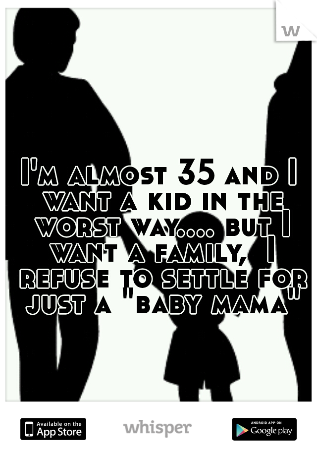 I'm almost 35 and I want a kid in the worst way.... but I want a family,  I refuse to settle for just a "baby mama"