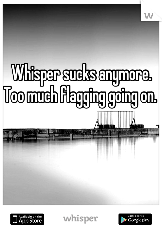 Whisper sucks anymore. 
Too much flagging going on. 