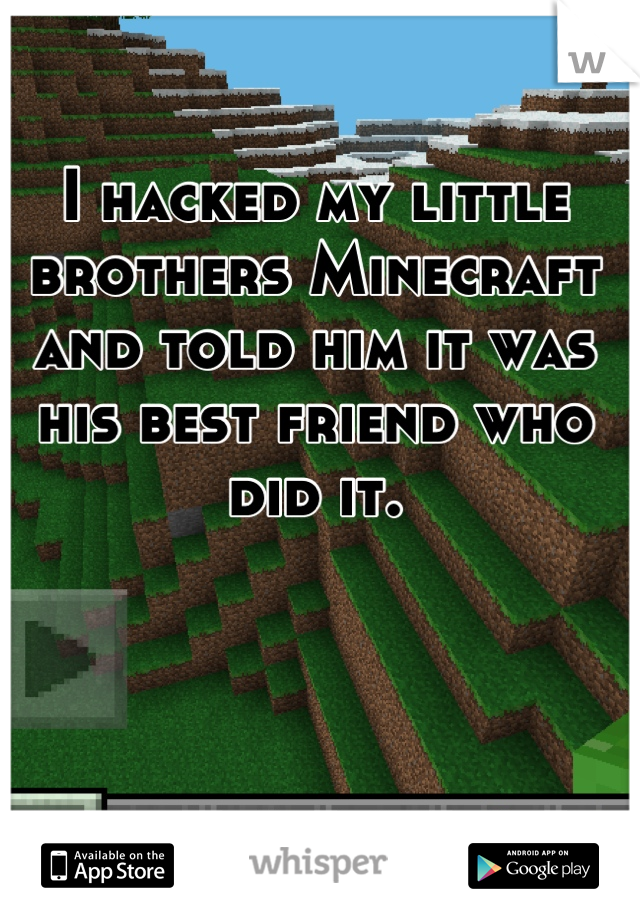I hacked my little brothers Minecraft and told him it was his best friend who did it.