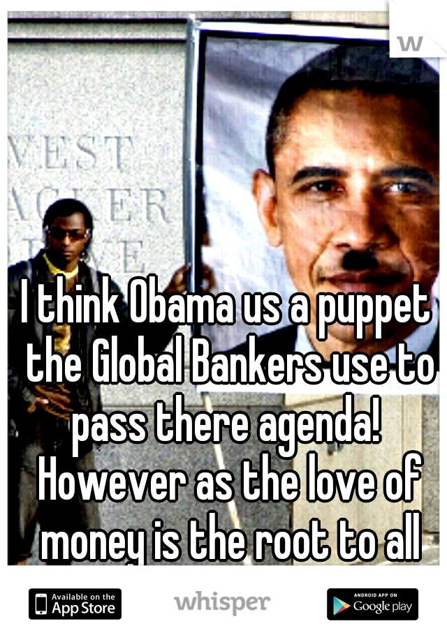 I think Obama us a puppet the Global Bankers use to pass there agenda!  However as the love of money is the root to all evil.... I think he is evil too!