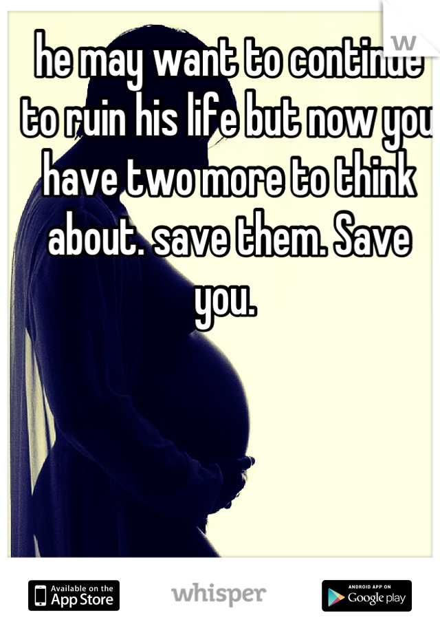 he may want to continue to ruin his life but now you have two more to think about. save them. Save you. 