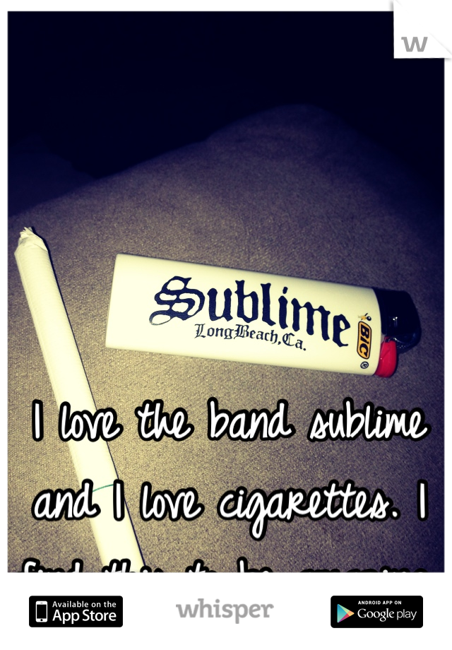 I love the band sublime and I love cigarettes. I find this to be amazing.