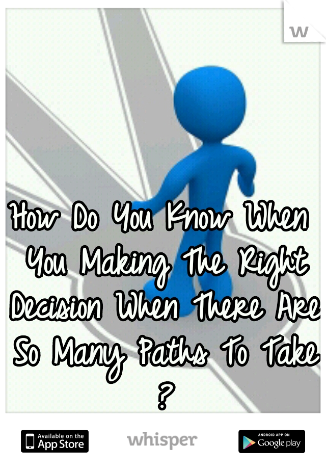 How Do You Know When You Making The Right Decision When There Are So Many Paths To Take ?