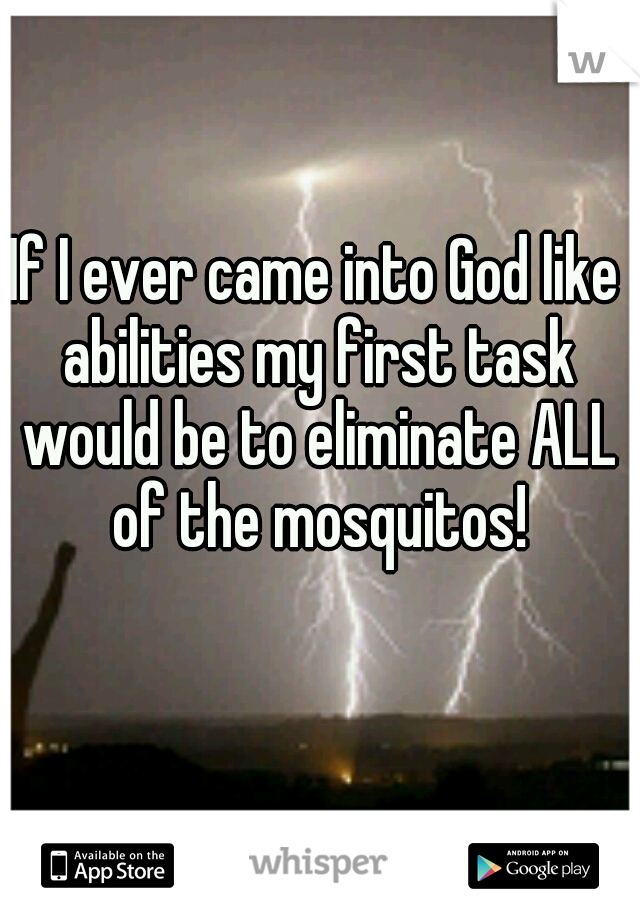 If I ever came into God like abilities my first task would be to eliminate ALL of the mosquitos!