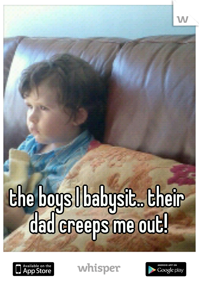 the boys I babysit.. their dad creeps me out!