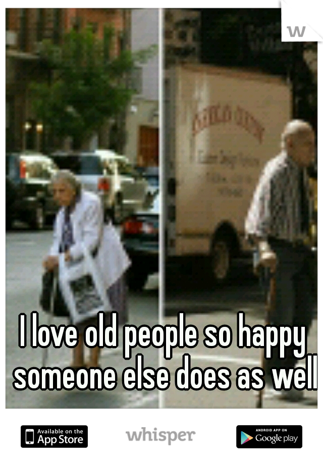 I love old people so happy someone else does as well