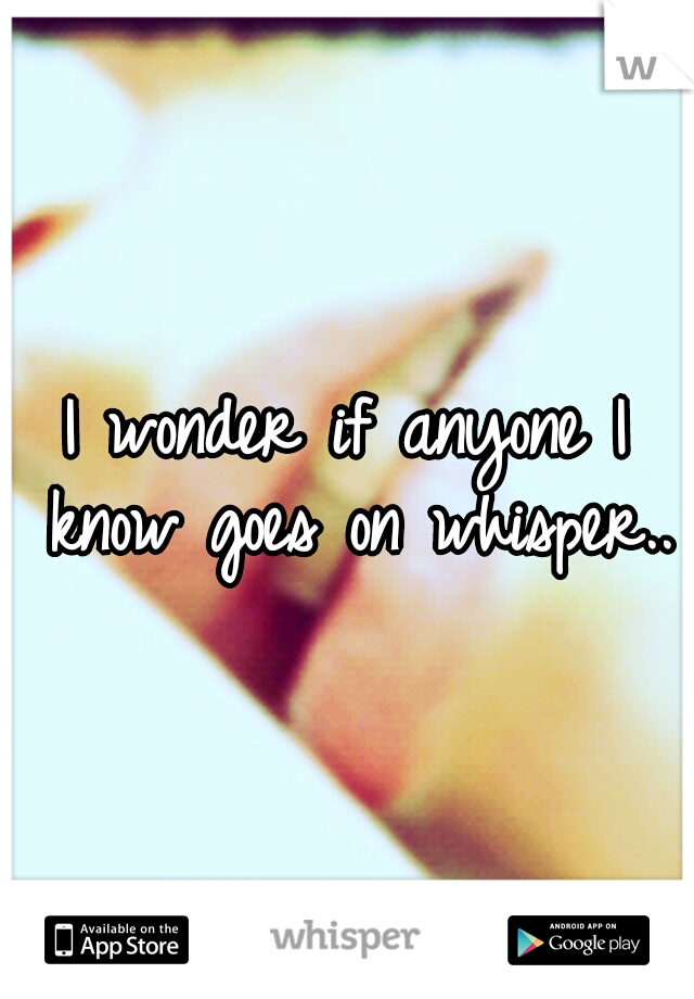 I wonder if anyone I know goes on whisper..
