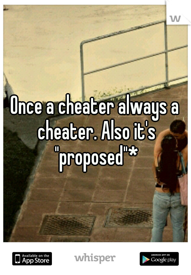 Once a cheater always a cheater. Also it's "proposed"*