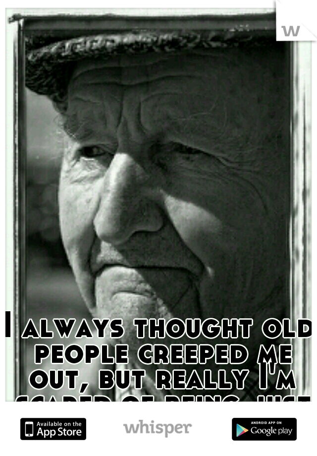 I always thought old people creeped me out, but really I'm scared of being just like them. 