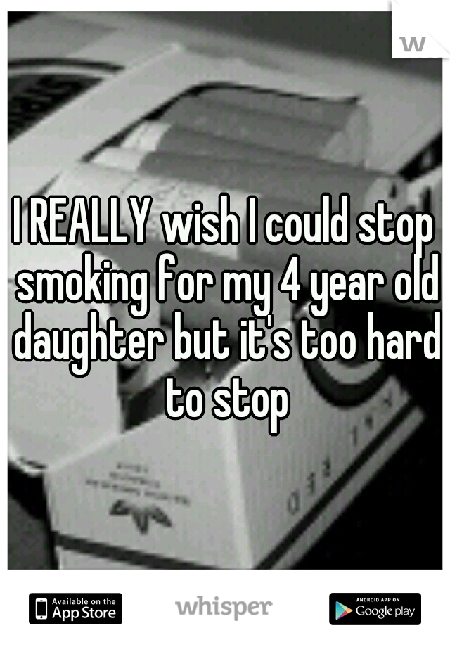 I REALLY wish I could stop smoking for my 4 year old daughter but it's too hard to stop