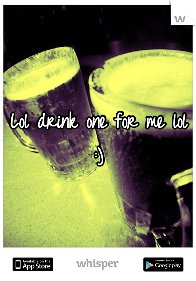 Lol drink one for me lol :)