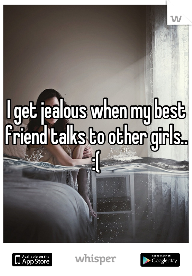 I get jealous when my best friend talks to other girls.. :(