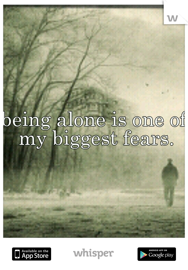 being alone is one of my biggest fears.