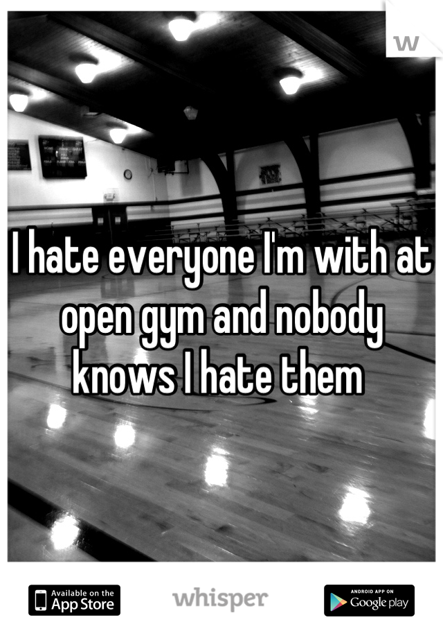 I hate everyone I'm with at open gym and nobody knows I hate them 