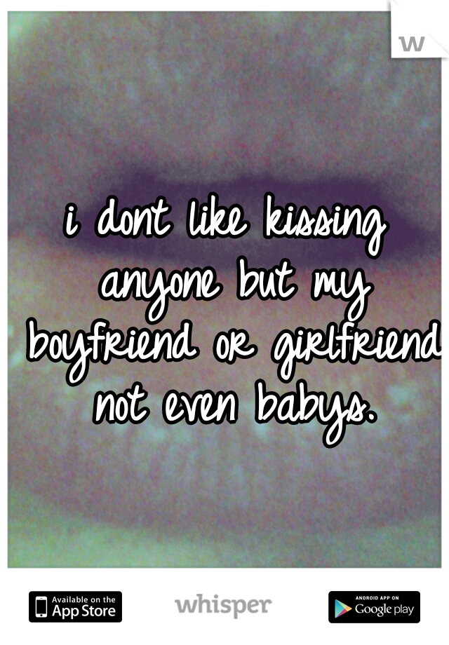 i dont like kissing anyone but my boyfriend or girlfriend not even babys.