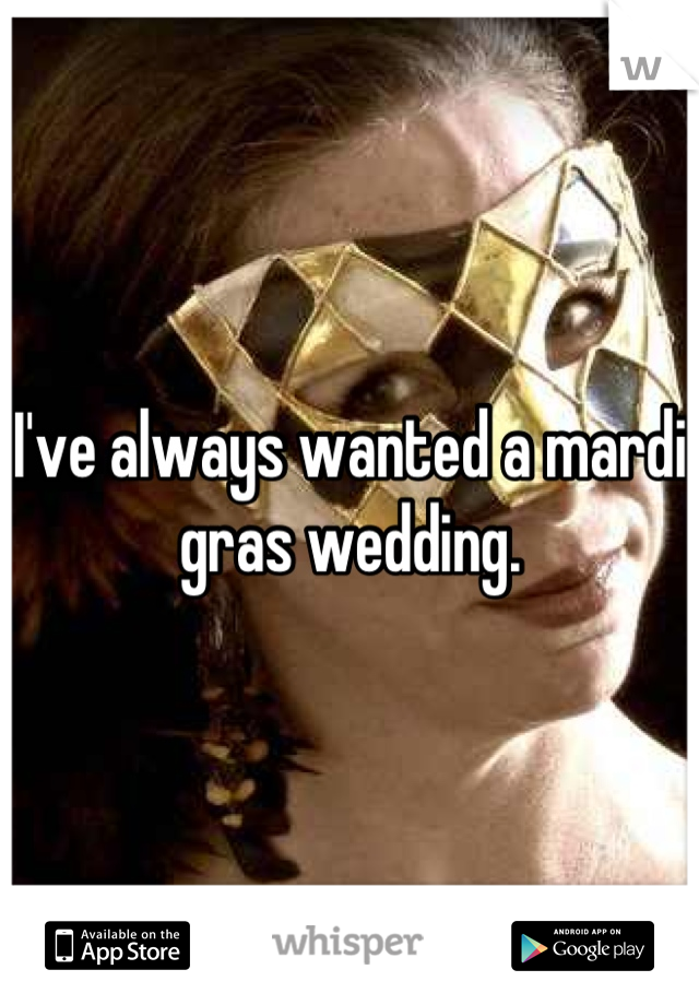 I've always wanted a mardi gras wedding.