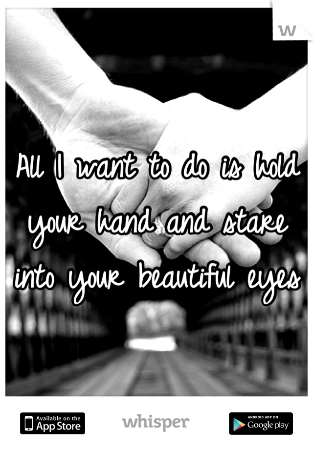 All I want to do is hold your hand and stare into your beautiful eyes