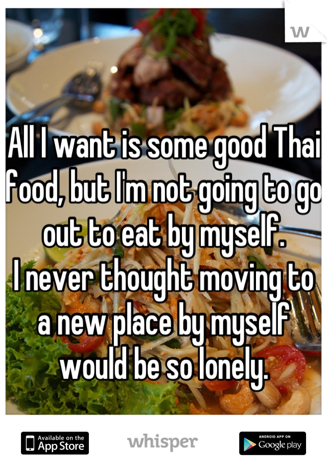 
All I want is some good Thai food, but I'm not going to go out to eat by myself.
I never thought moving to a new place by myself would be so lonely.