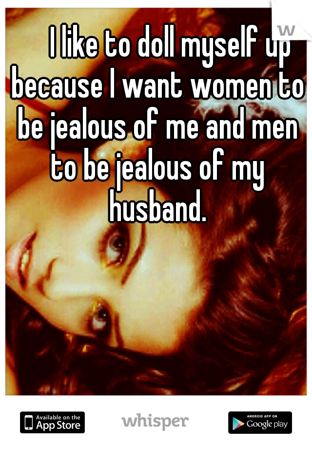      I like to doll myself up because I want women to be jealous of me and men to be jealous of my husband.