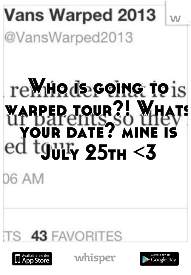 Who is going to warped tour?! Whats your date? mine is July 25th <3