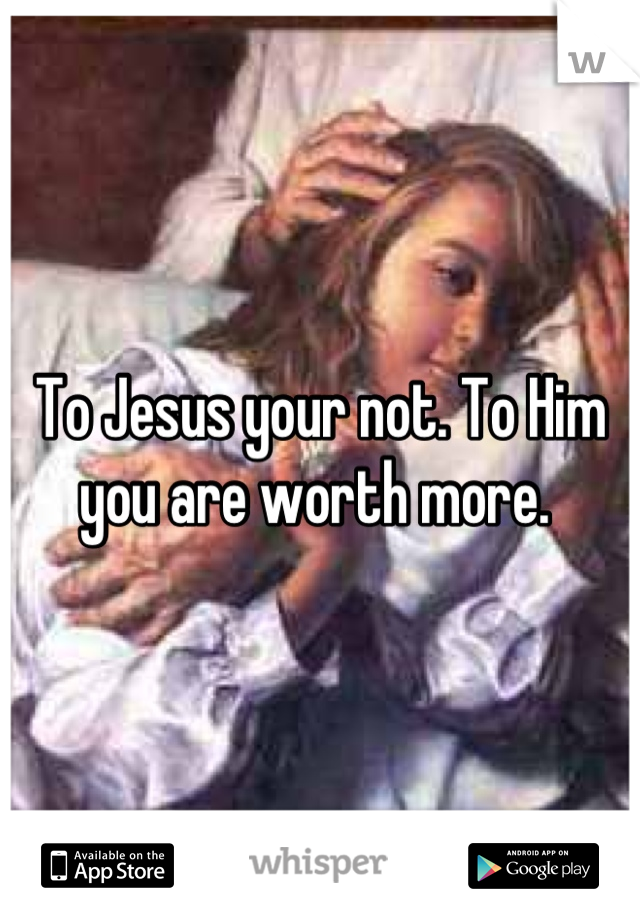 To Jesus your not. To Him you are worth more. 