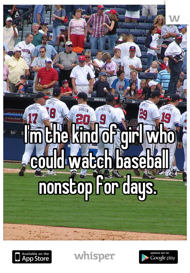 I'm the kind of girl who could watch baseball nonstop for days. 