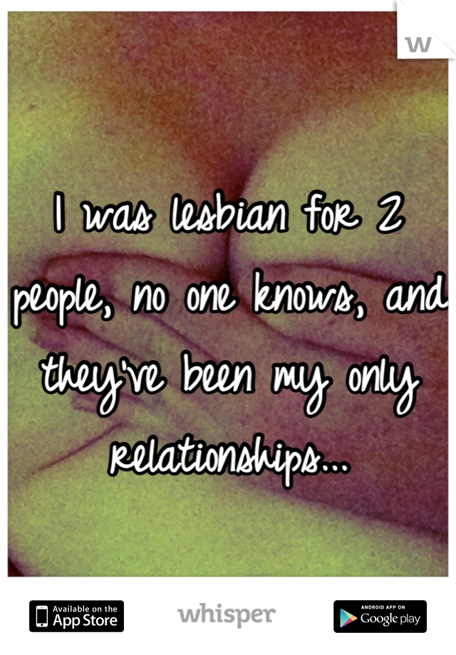 I was lesbian for 2 people, no one knows, and they've been my only relationships...