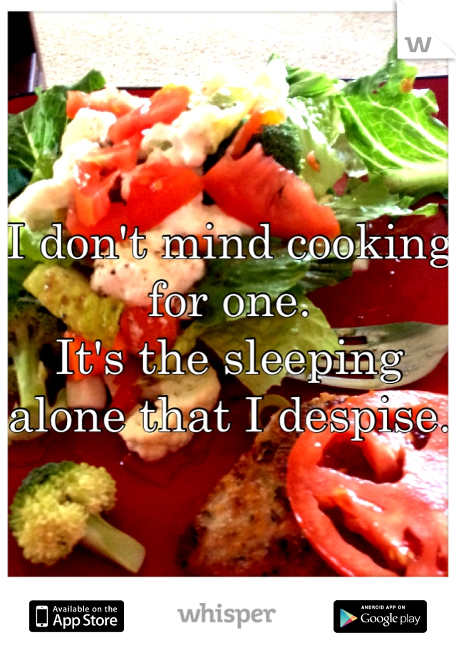 I don't mind cooking for one. 
It's the sleeping alone that I despise. 
